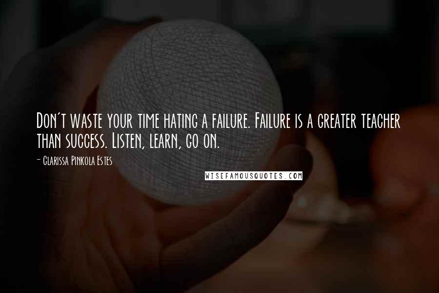 Clarissa Pinkola Estes quotes: Don't waste your time hating a failure. Failure is a greater teacher than success. Listen, learn, go on. Clarissa Pinkola Estes quotes: Don't waste your time hating a failure. Failure is a greater teacher than success. Listen, learn, go on.