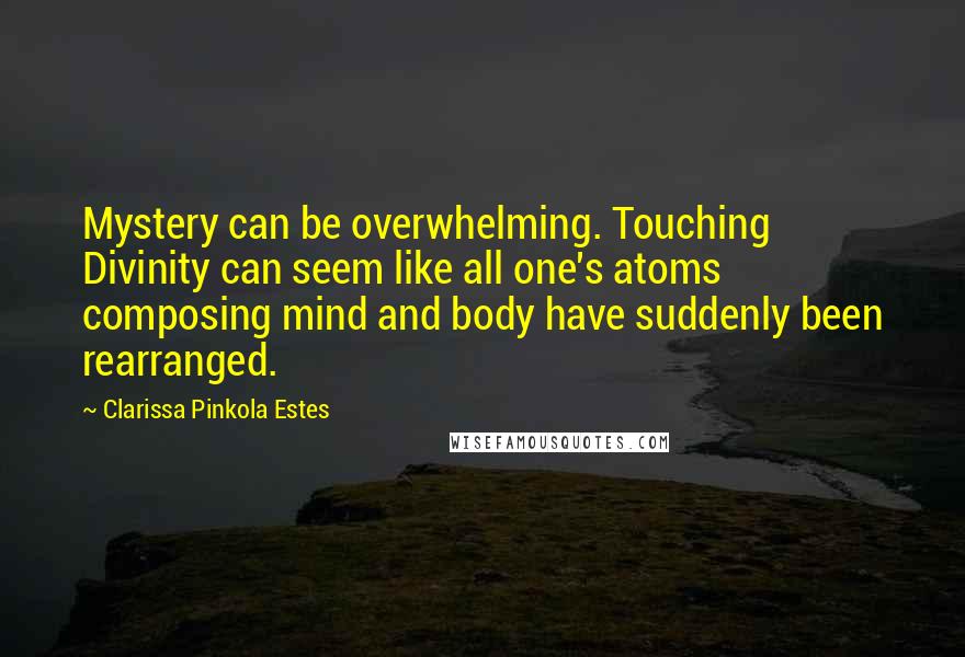 Clarissa Pinkola Estes quotes: Mystery can be overwhelming. Touching Divinity can seem like all one's atoms composing mind and body have suddenly been rearranged.