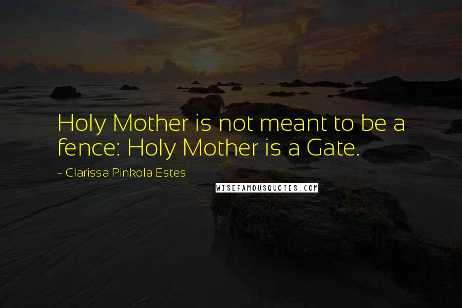 Clarissa Pinkola Estes quotes: Holy Mother is not meant to be a fence: Holy Mother is a Gate.