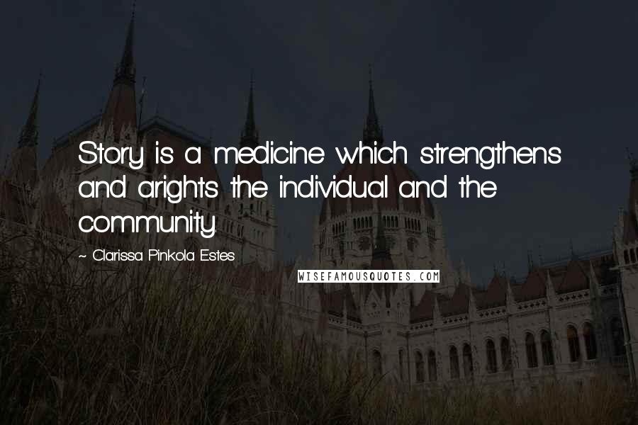 Clarissa Pinkola Estes quotes: Story is a medicine which strengthens and arights the individual and the community.