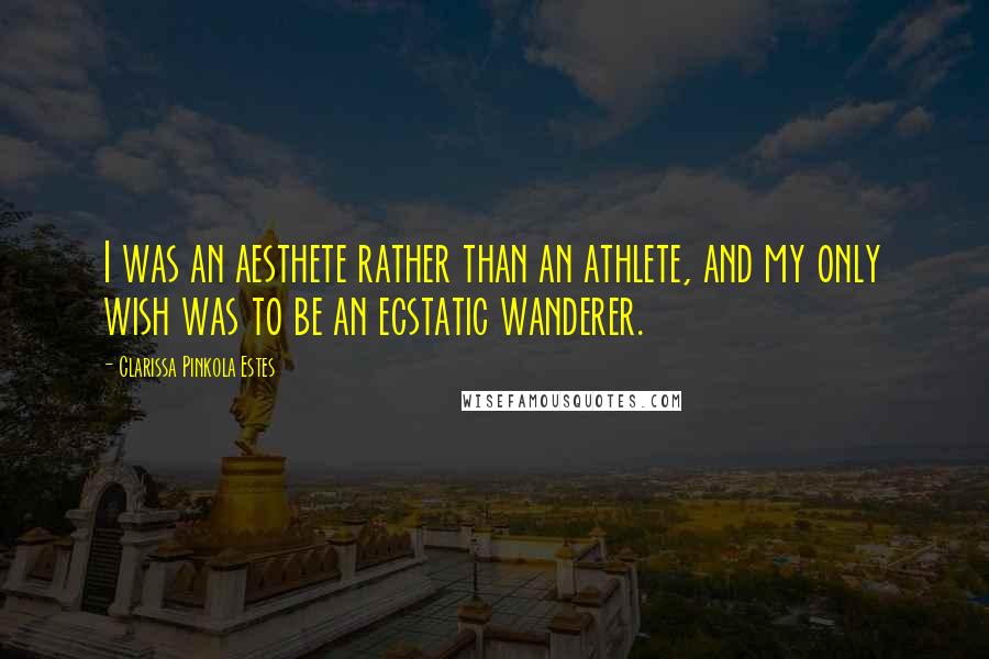 Clarissa Pinkola Estes quotes: I was an aesthete rather than an athlete, and my only wish was to be an ecstatic wanderer. Clarissa Pinkola Estes quotes: I was an aesthete rather than an athlete, and my only wish was to be an ecstatic wanderer.