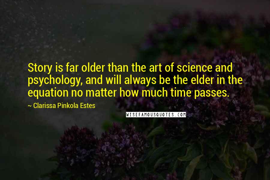 Clarissa Pinkola Estes quotes: Story is far older than the art of science and psychology, and will always be the elder in the equation no matter how much time passes.