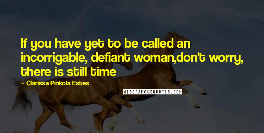 Clarissa Pinkola Estes quotes: If you have yet to be called an incorrigable, defiant woman,don't worry, there is still time