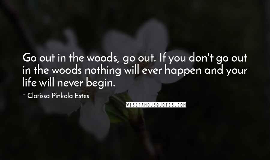 Clarissa Pinkola Estes quotes: Go out in the woods, go out. If you don't go out in the woods nothing will ever happen and your life will never begin.