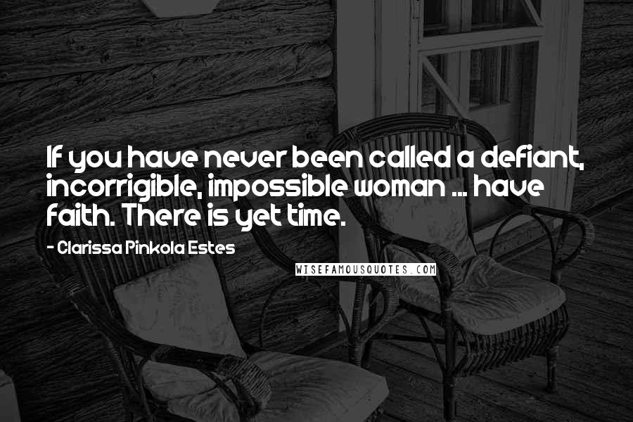 Clarissa Pinkola Estes quotes: If you have never been called a defiant, incorrigible, impossible woman ... have faith. There is yet time. Clarissa Pinkola Estes quotes: If you have never been called a defiant, incorrigible, impossible woman ... have faith. There is yet time.