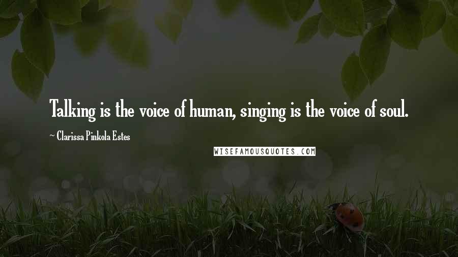 Clarissa Pinkola Estes quotes: Talking is the voice of human, singing is the voice of soul.