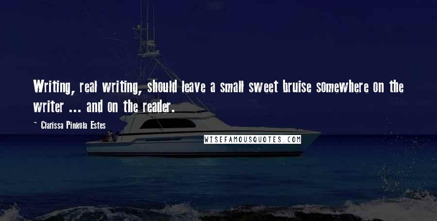 Clarissa Pinkola Estes quotes: Writing, real writing, should leave a small sweet bruise somewhere on the writer ... and on the reader. Clarissa Pinkola Estes quotes: Writing, real writing, should leave a small sweet bruise somewhere on the writer ... and on the reader.