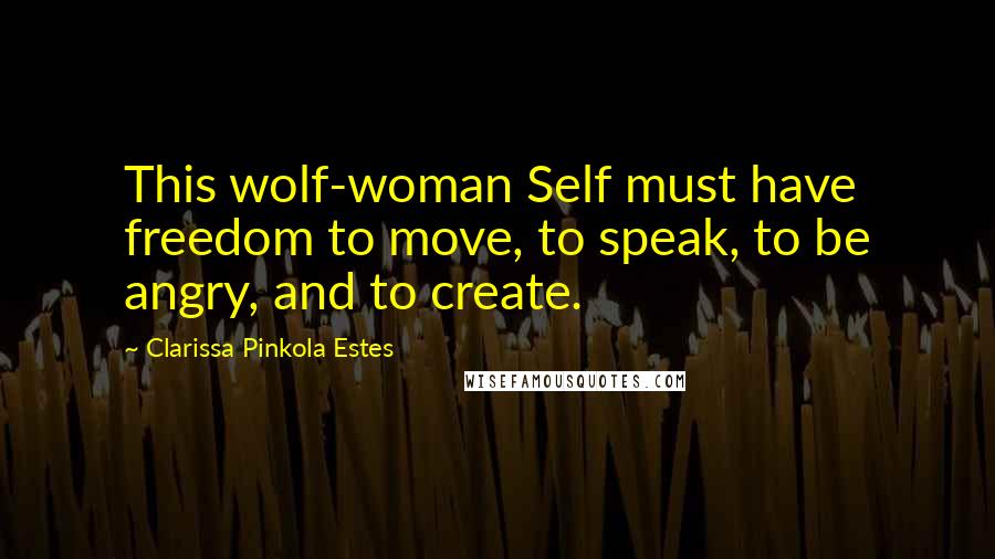 Clarissa Pinkola Estes quotes: This wolf-woman Self must have freedom to move, to speak, to be angry, and to create.
