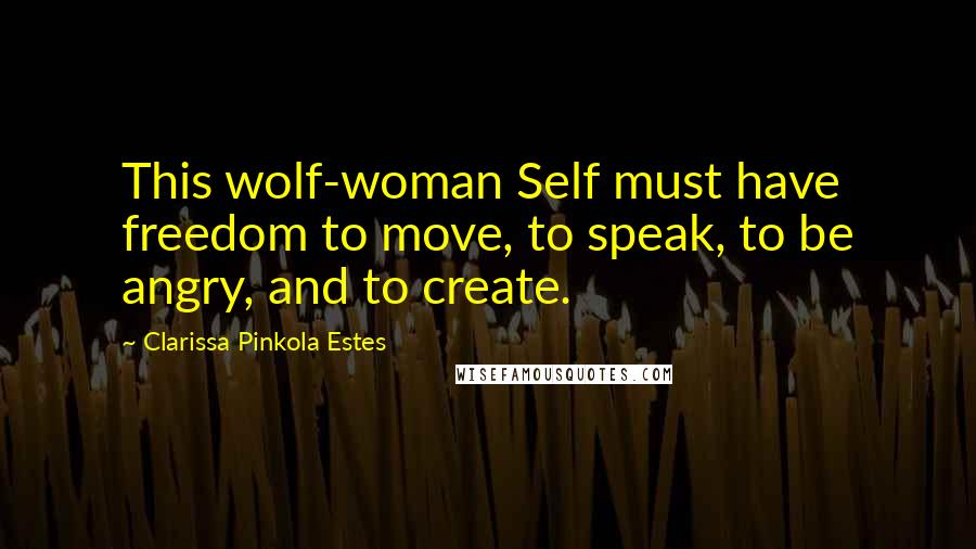 Clarissa Pinkola Estes quotes: This wolf-woman Self must have freedom to move, to speak, to be angry, and to create. Clarissa Pinkola Estes quotes: This wolf-woman Self must have freedom to move, to speak, to be angry, and to create.