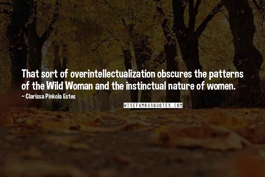 Clarissa Pinkola Estes quotes: That sort of overintellectualization obscures the patterns of the Wild Woman and the instinctual nature of women. Clarissa Pinkola Estes quotes: That sort of overintellectualization obscures the patterns of the Wild Woman and the instinctual nature of women.