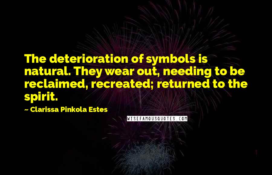 Clarissa Pinkola Estes quotes: The deterioration of symbols is natural. They wear out, needing to be reclaimed, recreated; returned to the spirit. Clarissa Pinkola Estes quotes: The deterioration of symbols is natural. They wear out, needing to be reclaimed, recreated; returned to the spirit.