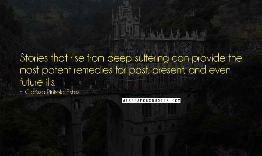 Clarissa Pinkola Estes quotes: Stories that rise from deep suffering can provide the most potent remedies for past, present, and even future ills. Clarissa Pinkola Estes quotes: Stories that rise from deep suffering can provide the most potent remedies for past, present, and even future ills.
