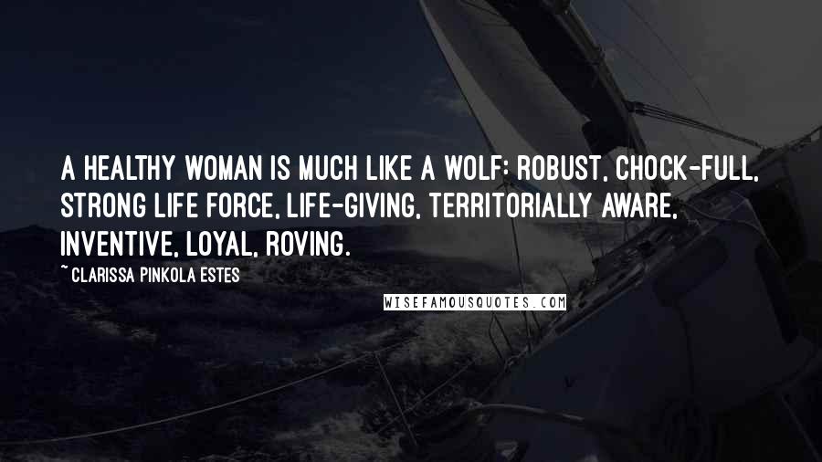 Clarissa Pinkola Estes quotes: A healthy woman is much like a wolf: robust, chock-full, strong life force, life-giving, territorially aware, inventive, loyal, roving.