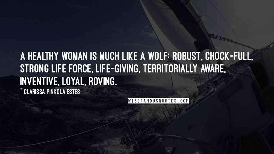 Clarissa Pinkola Estes quotes: A healthy woman is much like a wolf: robust, chock-full, strong life force, life-giving, territorially aware, inventive, loyal, roving. Clarissa Pinkola Estes quotes: A healthy woman is much like a wolf: robust, chock-full, strong life force, life-giving, territorially aware, inventive, loyal, roving.
