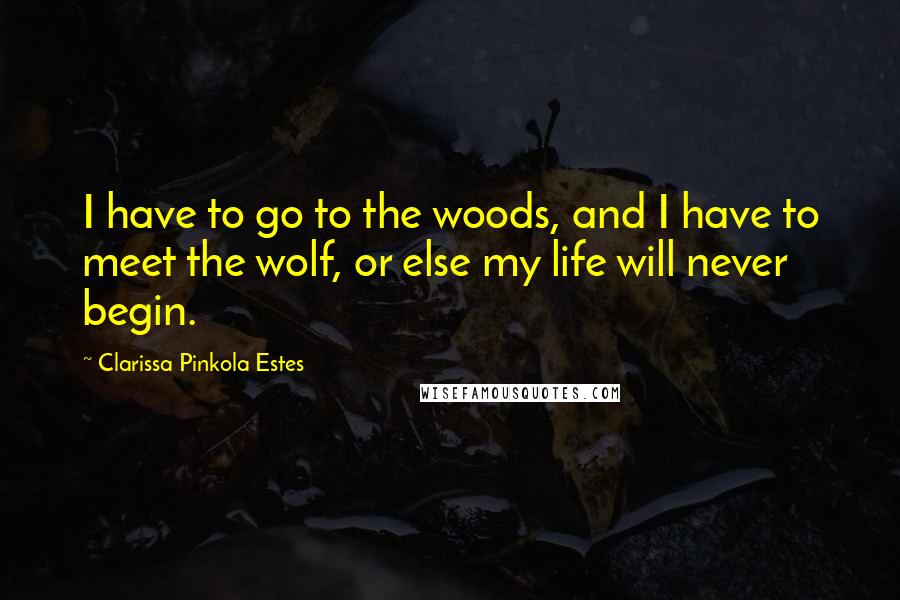 Clarissa Pinkola Estes quotes: I have to go to the woods, and I have to meet the wolf, or else my life will never begin. Clarissa Pinkola Estes quotes: I have to go to the woods, and I have to meet the wolf, or else my life will never begin.