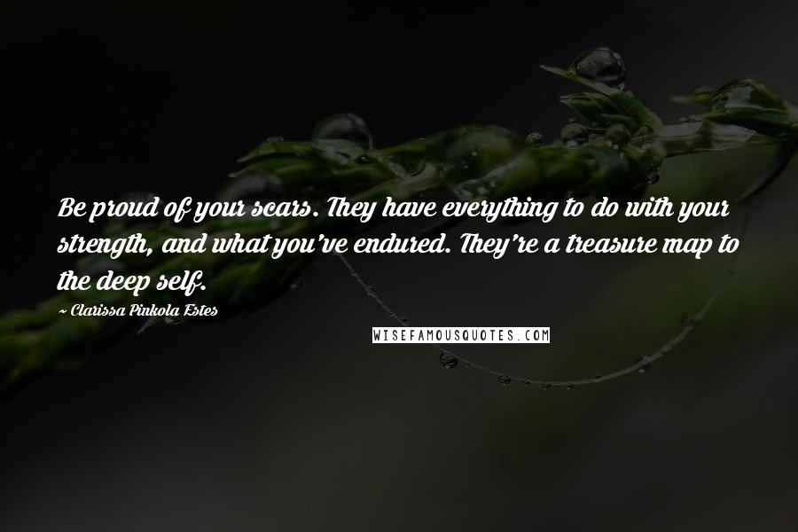Clarissa Pinkola Estes quotes: Be proud of your scars. They have everything to do with your strength, and what you've endured. They're a treasure map to the deep self. Clarissa Pinkola Estes quotes: Be proud of your scars. They have everything to do with your strength, and what you've endured. They're a treasure map to the deep self.