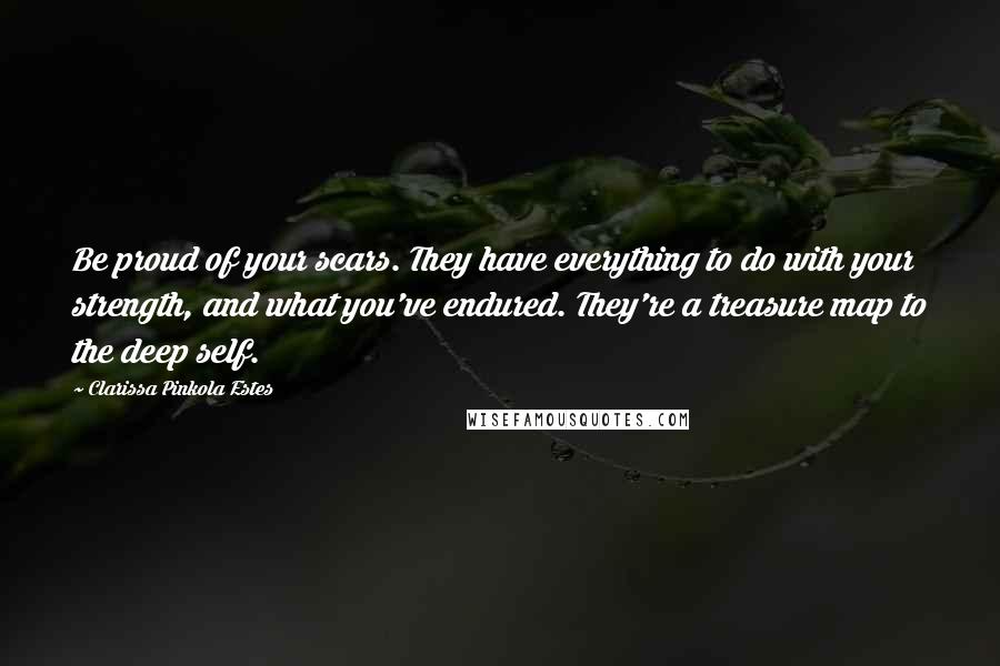 Clarissa Pinkola Estes quotes: Be proud of your scars. They have everything to do with your strength, and what you've endured. They're a treasure map to the deep self.