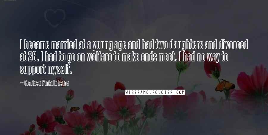 Clarissa Pinkola Estes quotes: I became married at a young age and had two daughters and divorced at 26. I had to go on welfare to make ends meet. I had no way to Clarissa Pinkola Estes quotes: I became married at a young age and had two daughters and divorced at 26. I had to go on welfare to make ends meet. I had no way to