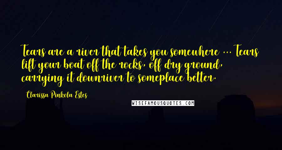 Clarissa Pinkola Estes quotes: Tears are a river that takes you somewhere ... Tears lift your boat off the rocks, off dry ground, carrying it downriver to someplace better. Clarissa Pinkola Estes quotes: Tears are a river that takes you somewhere ... Tears lift your boat off the rocks, off dry ground, carrying it downriver to someplace better.