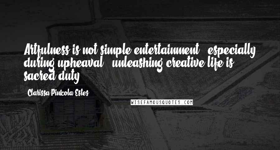 Clarissa Pinkola Estes quotes: Artfulness is not simple entertainment, especially during upheaval, unleashing creative life is sacred duty.