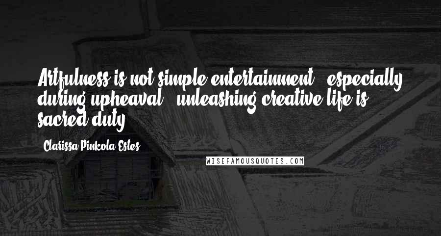 Clarissa Pinkola Estes quotes: Artfulness is not simple entertainment, especially during upheaval, unleashing creative life is sacred duty. Clarissa Pinkola Estes quotes: Artfulness is not simple entertainment, especially during upheaval, unleashing creative life is sacred duty.