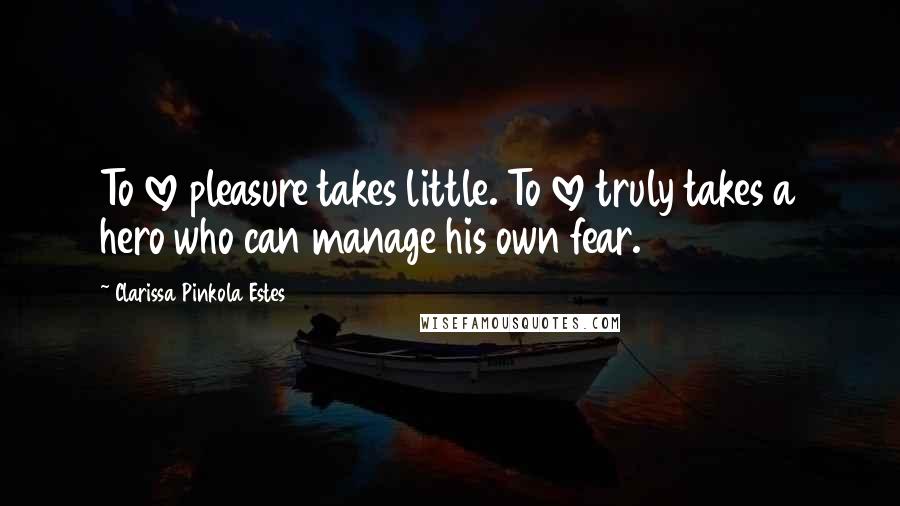 Clarissa Pinkola Estes quotes: To love pleasure takes little. To love truly takes a hero who can manage his own fear.