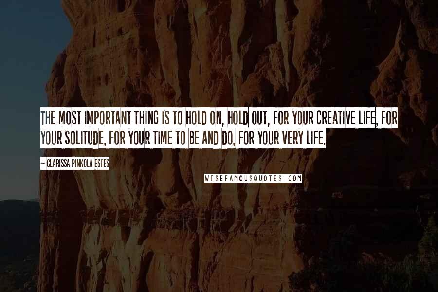 Clarissa Pinkola Estes quotes: The most important thing is to hold on, hold out, for your creative life, for your solitude, for your time to be and do, for your very life.