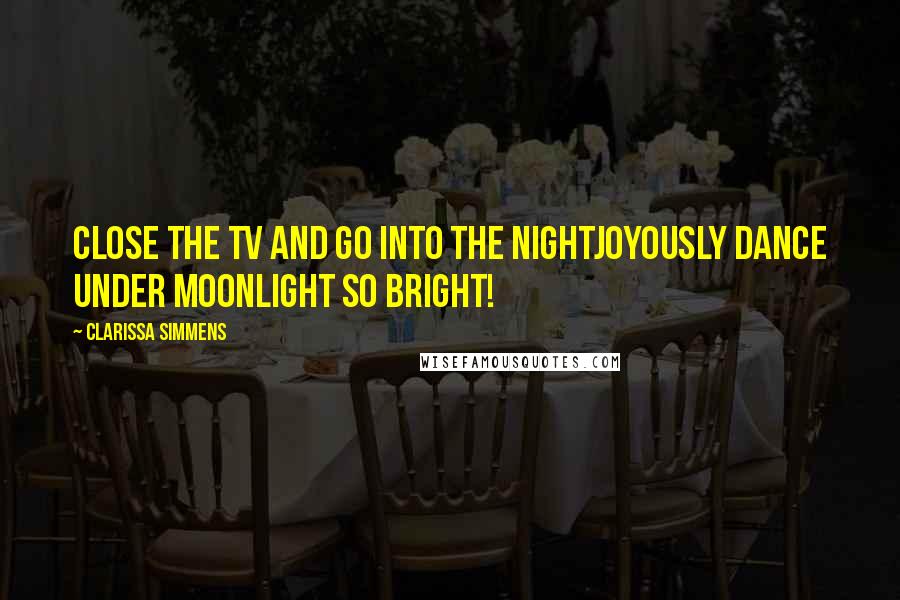 Clarissa Simmens quotes: Close the TV and go into the nightJoyously dance under moonlight so bright!