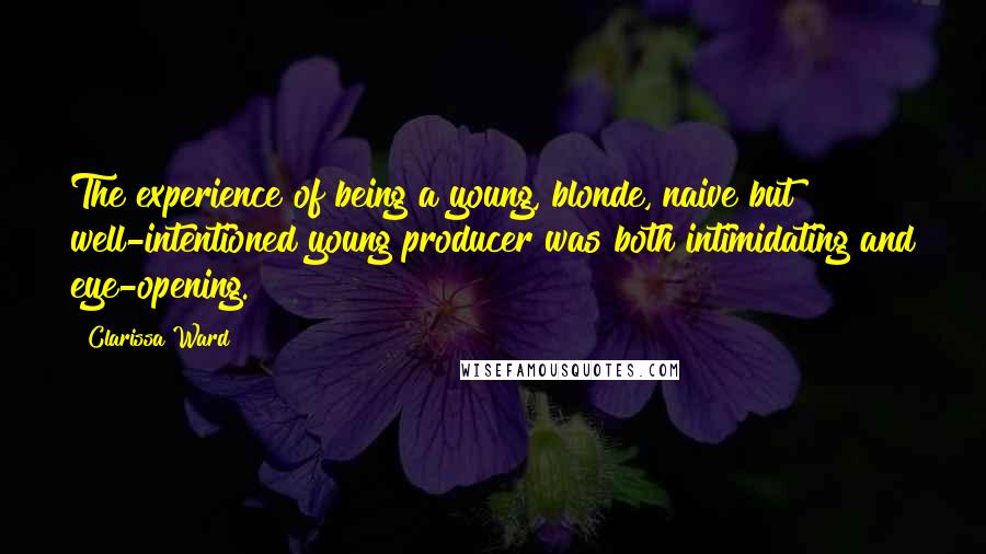 Clarissa Ward quotes: The experience of being a young, blonde, naive but well-intentioned young producer was both intimidating and eye-opening.