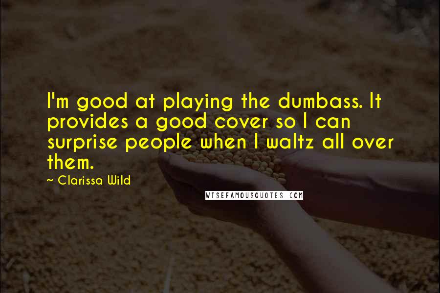 Clarissa Wild quotes: I'm good at playing the dumbass. It provides a good cover so I can surprise people when I waltz all over them.