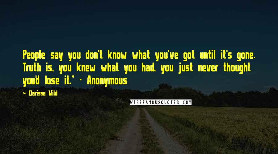 Clarissa Wild quotes: People say you don't know what you've got until it's gone. Truth is, you knew what you had, you just never thought you'd lose it." - Anonymous