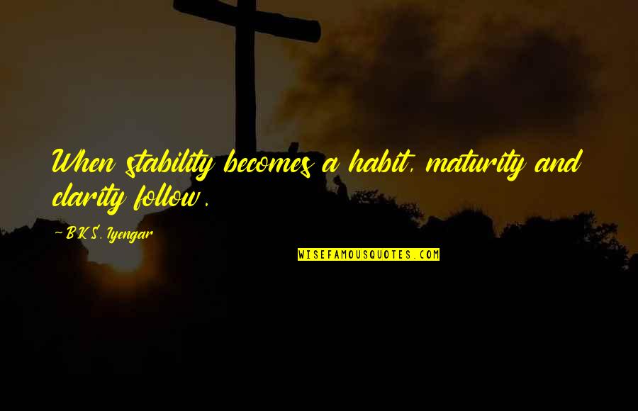 Clarity's Quotes By B.K.S. Iyengar: When stability becomes a habit, maturity and clarity