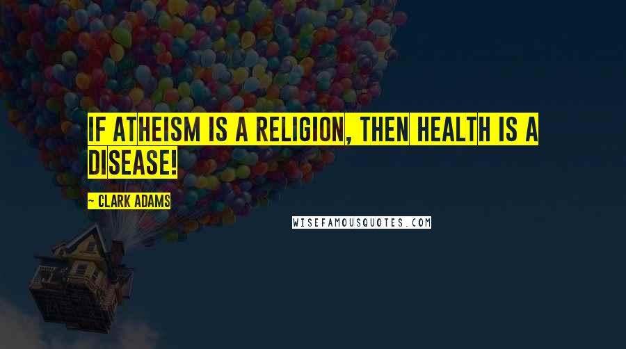 Clark Adams quotes: If Atheism is a religion, then health is a disease!