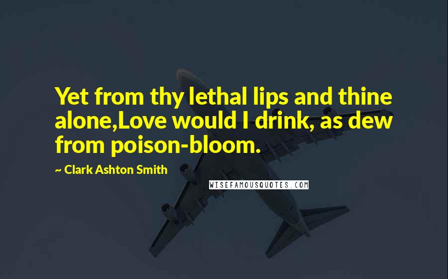 Clark Ashton Smith quotes: Yet from thy lethal lips and thine alone,Love would I drink, as dew from poison-bloom.