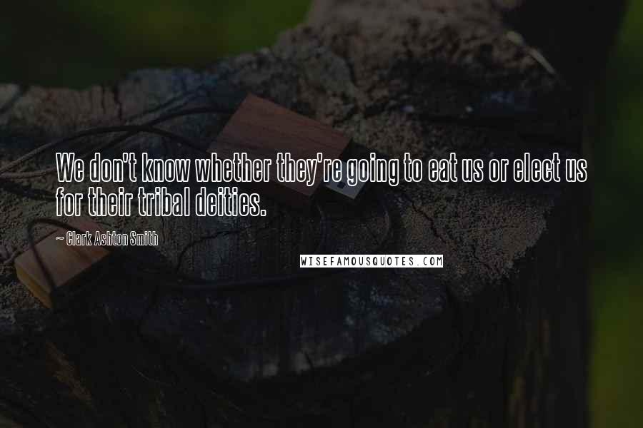 Clark Ashton Smith quotes: We don't know whether they're going to eat us or elect us for their tribal deities.