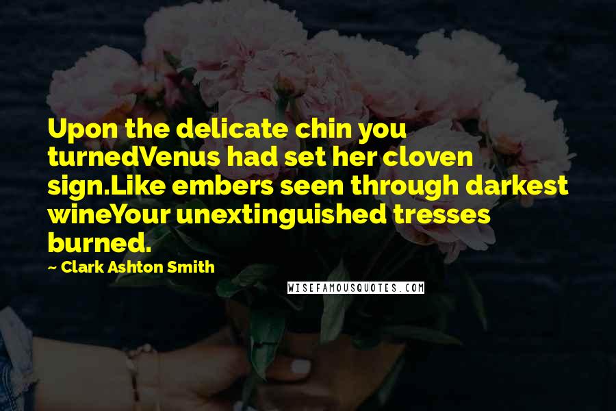 Clark Ashton Smith quotes: Upon the delicate chin you turnedVenus had set her cloven sign.Like embers seen through darkest wineYour unextinguished tresses burned. Clark Ashton Smith quotes: Upon the delicate chin you turnedVenus had set her cloven sign.Like embers seen through darkest wineYour unextinguished tresses burned.