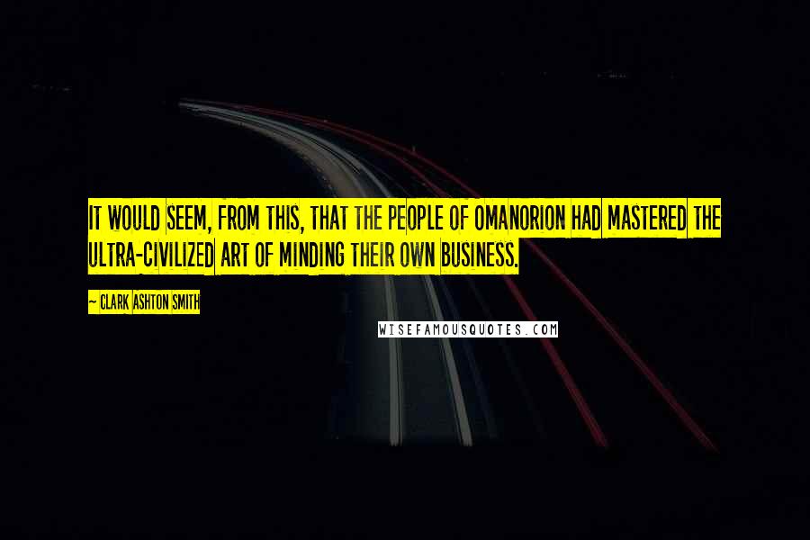 Clark Ashton Smith quotes: It would seem, from this, that the people of Omanorion had mastered the ultra-civilized art of minding their own business. Clark Ashton Smith quotes: It would seem, from this, that the people of Omanorion had mastered the ultra-civilized art of minding their own business.