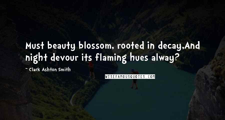 Clark Ashton Smith quotes: Must beauty blossom, rooted in decay,And night devour its flaming hues alway?