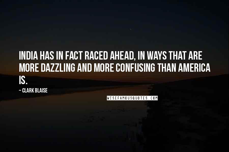 Clark Blaise quotes: India has in fact raced ahead, in ways that are more dazzling and more confusing than America is.