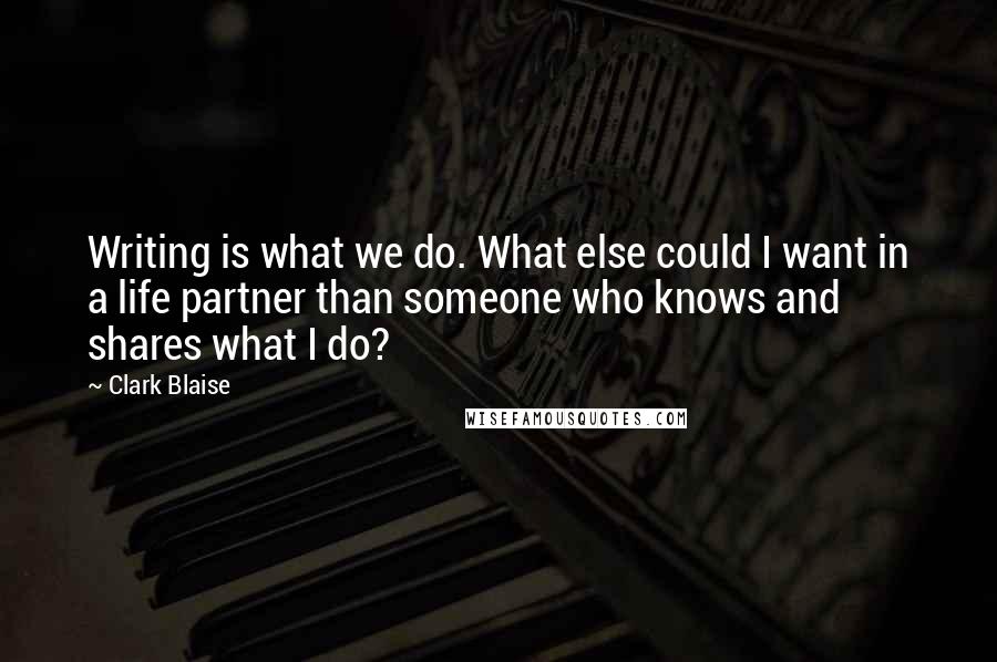 Clark Blaise quotes: Writing is what we do. What else could I want in a life partner than someone who knows and shares what I do?