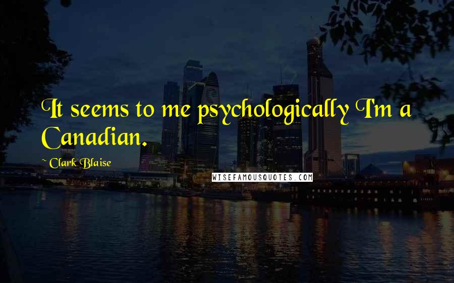 Clark Blaise quotes: It seems to me psychologically I'm a Canadian.