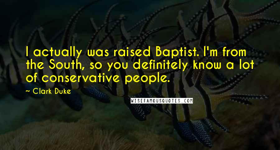 Clark Duke quotes: I actually was raised Baptist. I'm from the South, so you definitely know a lot of conservative people.
