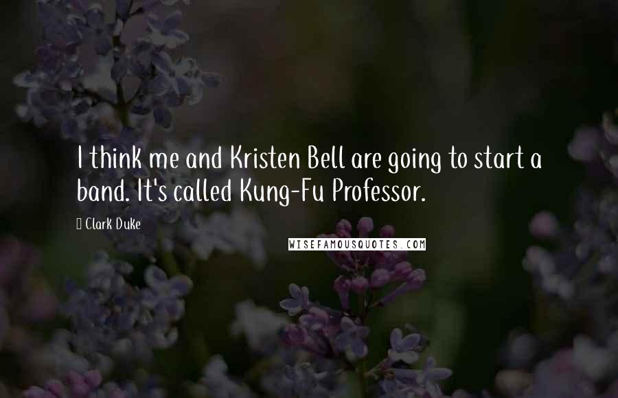 Clark Duke quotes: I think me and Kristen Bell are going to start a band. It's called Kung-Fu Professor.