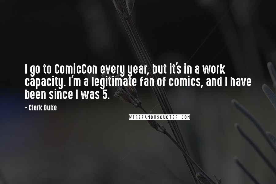 Clark Duke quotes: I go to ComicCon every year, but it's in a work capacity. I'm a legitimate fan of comics, and I have been since I was 5.