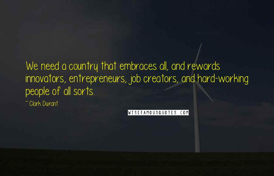 Clark Durant quotes: We need a country that embraces all, and rewards innovators, entrepreneurs, job creators, and hard-working people of all sorts.