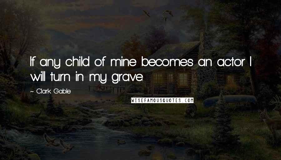 Clark Gable quotes: If any child of mine becomes an actor I will turn in my grave.