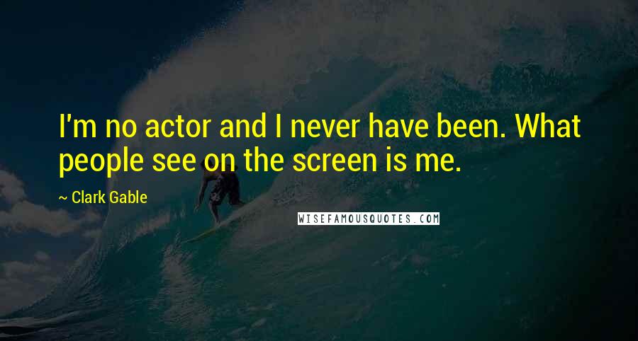 Clark Gable quotes: I'm no actor and I never have been. What people see on the screen is me.