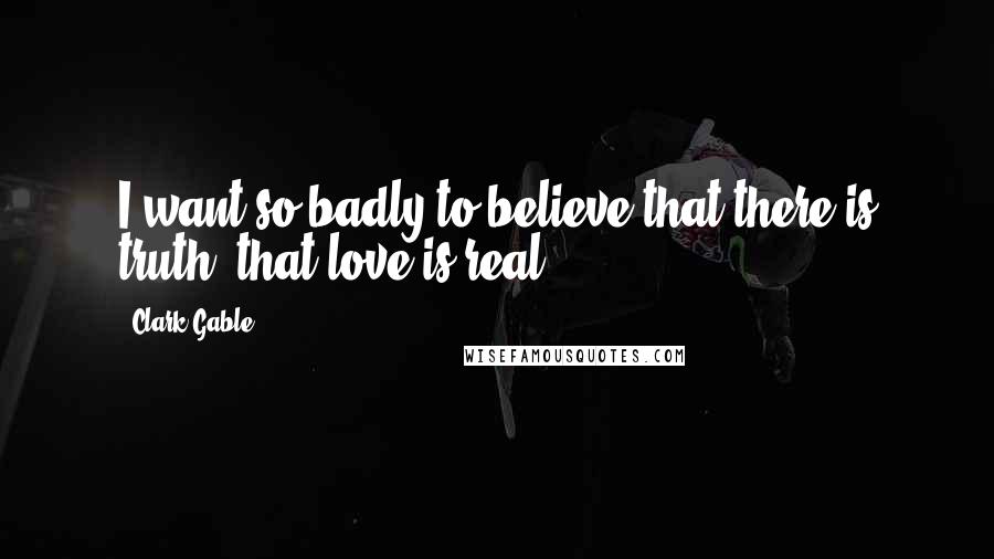 Clark Gable quotes: I want so badly to believe that there is truth, that love is real