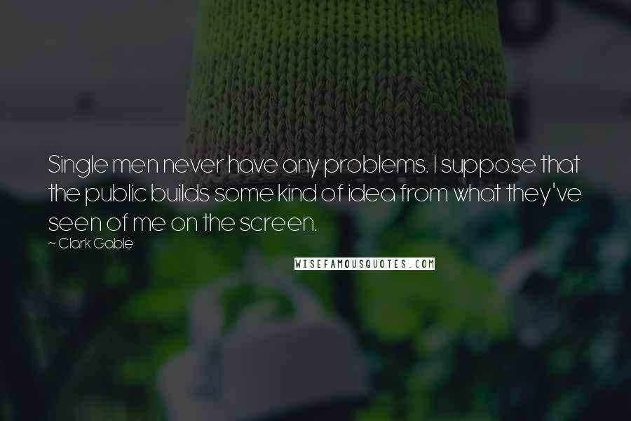 Clark Gable quotes: Single men never have any problems. I suppose that the public builds some kind of idea from what they've seen of me on the screen.