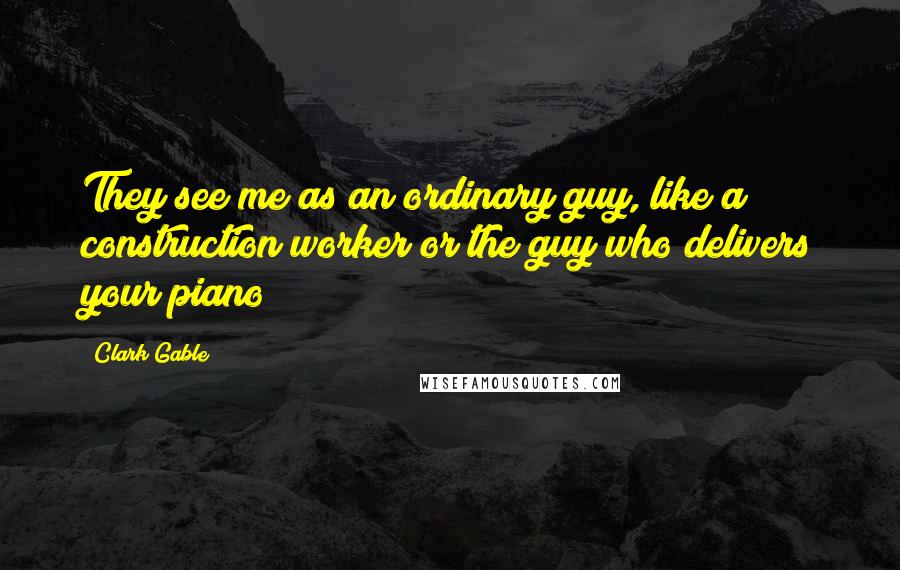 Clark Gable quotes: They see me as an ordinary guy, like a construction worker or the guy who delivers your piano